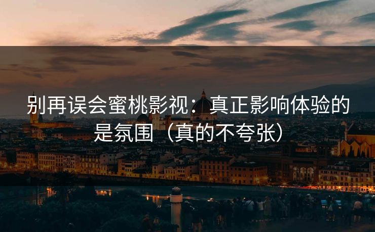 别再误会蜜桃影视：真正影响体验的是氛围（真的不夸张）