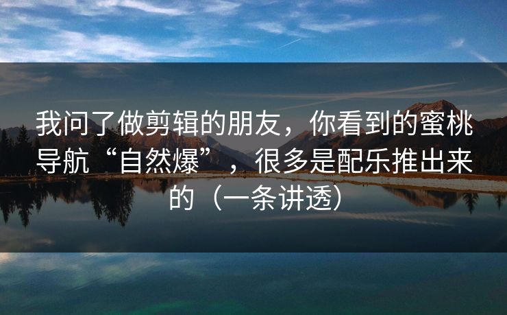 我问了做剪辑的朋友，你看到的蜜桃导航“自然爆”，很多是配乐推出来的（一条讲透）