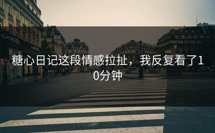 糖心日记这段情感拉扯，我反复看了10分钟