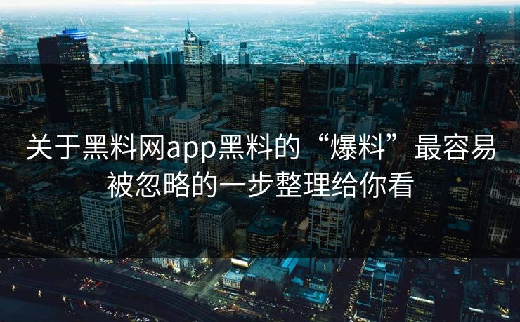 关于黑料网app黑料的“爆料”最容易被忽略的一步整理给你看