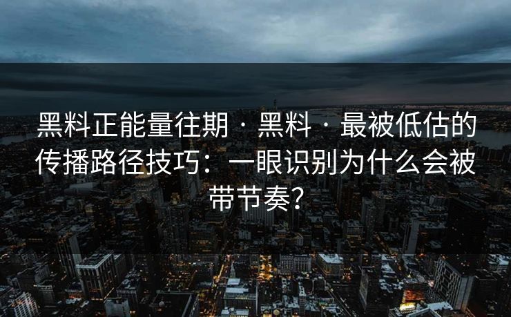 黑料正能量往期 · 黑料 · 最被低估的传播路径技巧：一眼识别为什么会被带节奏？