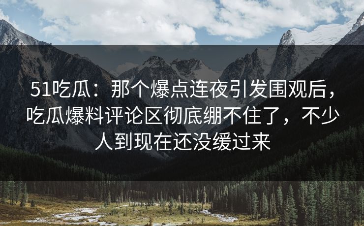 51吃瓜：那个爆点连夜引发围观后，吃瓜爆料评论区彻底绷不住了，不少人到现在还没缓过来
