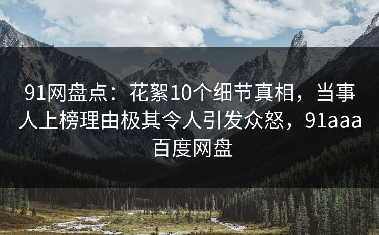 91网盘点：花絮10个细节真相，当事人上榜理由极其令人引发众怒，91aaa 百度网盘